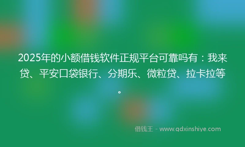 2025年的小额借钱软件正规平台可靠吗有：我来贷、平安口袋银行、分期乐、微粒贷、拉卡拉等。