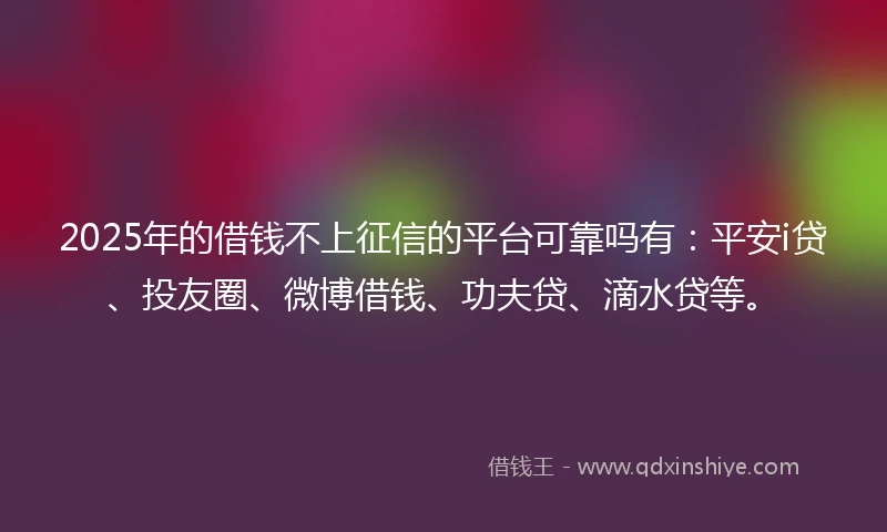 2025年的借钱不上征信的平台可靠吗有：平安i贷、投友圈、微博借钱、功夫贷、滴水贷等。