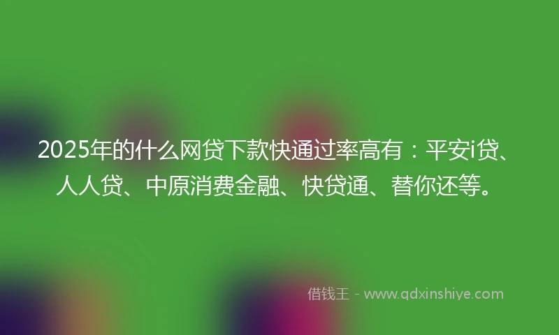 2025年的什么网贷下款快通过率高有：平安i贷、人人贷、中原消费金融、快贷通、替你还等。