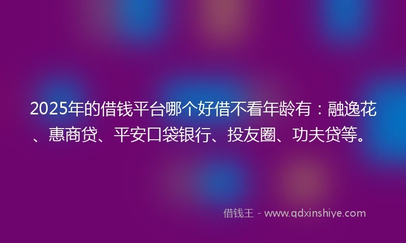 2025年的借钱平台哪个好借不看年龄有：融逸花、惠商贷、平安口袋银行、投友圈、功夫贷等。