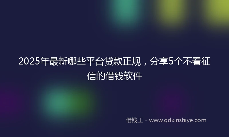 2025年最新哪些平台贷款正规，分享5个不看征信的借钱软件