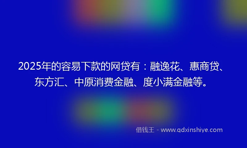 2025年的容易下款的网贷有:融逸花、惠商贷、东方汇、中原消费金融、度小满金融等。