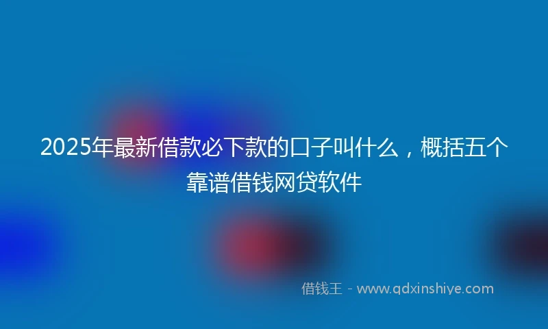 2025年最新借款必下款的口子叫什么，概括五个靠谱借钱网贷软件