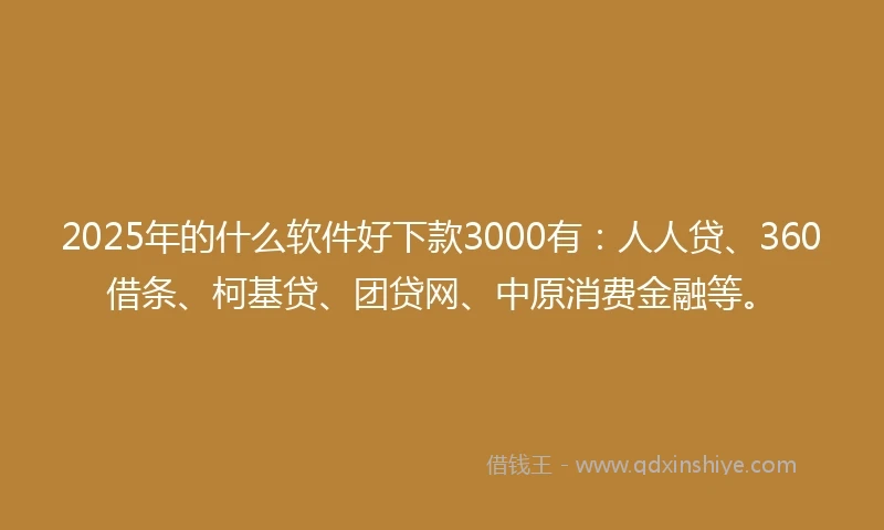 2025年的什么软件好下款3000有：人人贷、360借条、柯基贷、团贷网、中原消费金融等。