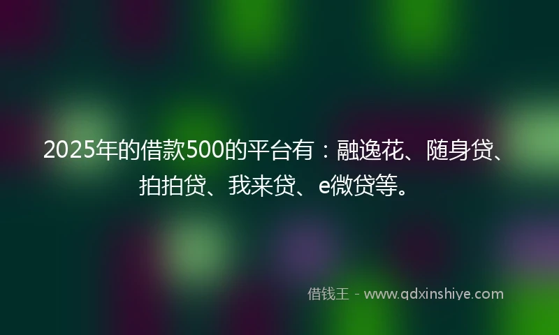 2025年的借款500的平台有：融逸花、随身贷、拍拍贷、我来贷、e微贷等。