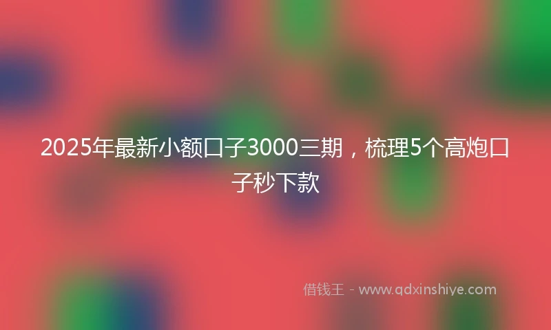 2025年最新小额口子3000三期，梳理5个高炮口子秒下款