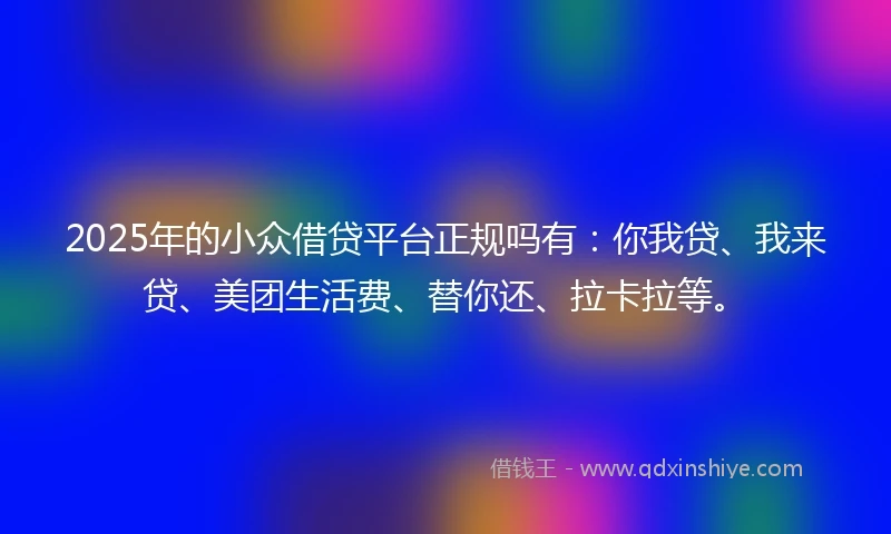 2025年的小众借贷平台正规吗有：你我贷、我来贷、美团生活费、替你还、拉卡拉等。