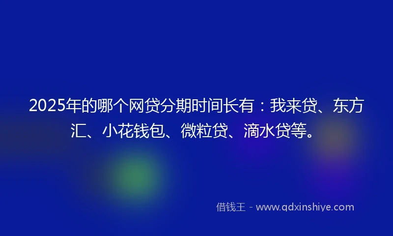 2025年的哪个网贷分期时间长有：我来贷、东方汇、小花钱包、微粒贷、滴水贷等。