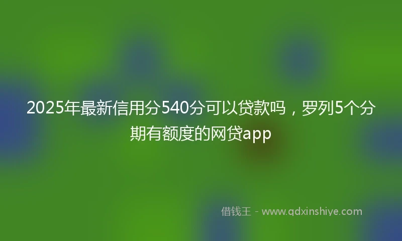 2025年最新信用分540分可以贷款吗，罗列5个分期有额度的网贷app