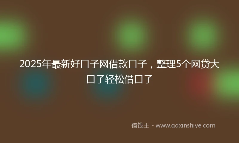 2025年最新好口子网借款口子，整理5个网贷大口子轻松借口子