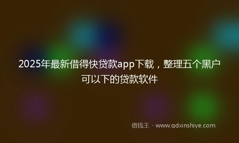 2025年最新借得快贷款app下载，整理五个黑户可以下的贷款软件