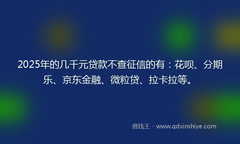 2025年的几千元贷款不查征信的有：花呗、分期乐、京东金融、微粒贷、拉卡拉等。