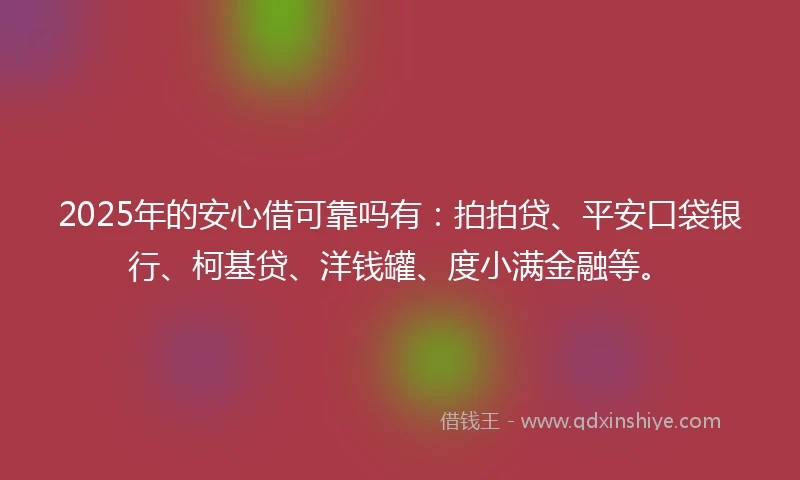 2025年的安心借可靠吗有：拍拍贷、平安口袋银行、柯基贷、洋钱罐、度小满金融等。