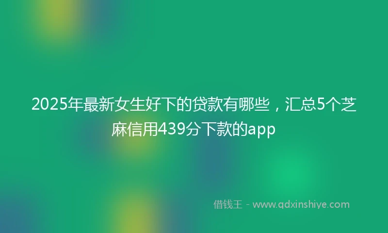 2025年最新女生好下的贷款有哪些，汇总5个芝麻信用439分下款的app