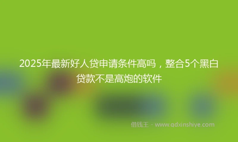 2025年最新好人贷申请条件高吗，整合5个黑白贷款不是高炮的软件