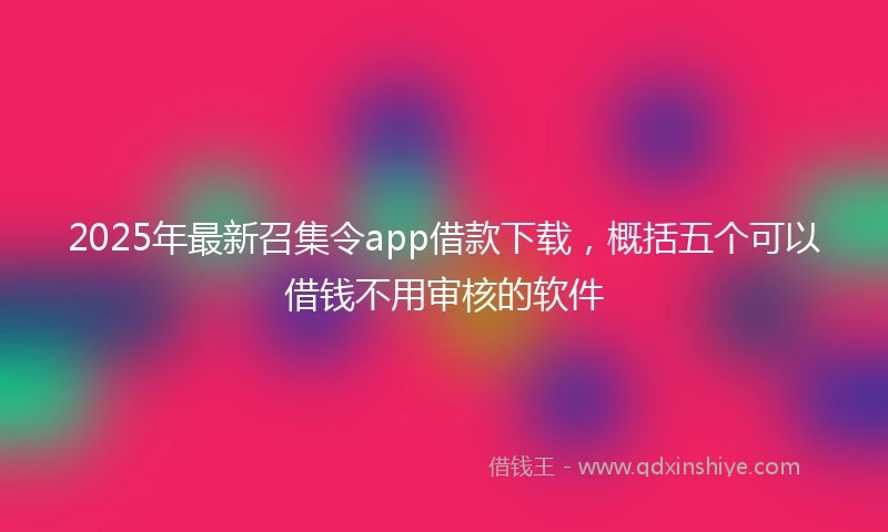 2025年最新召集令app借款下载，概括五个可以借钱不用审核的软件
