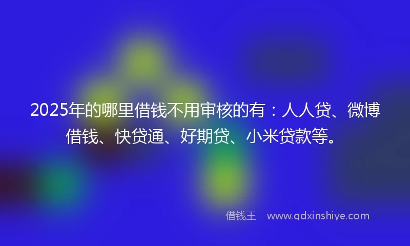 2025年的哪里借钱不用审核的有：人人贷、微博借钱、快贷通、好期贷、小米贷款等。