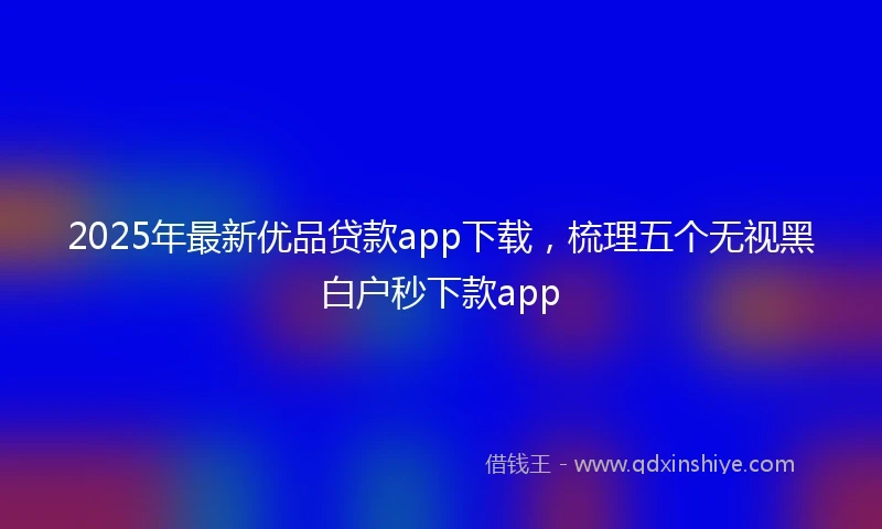 2025年最新优品贷款app下载，梳理五个无视黑白户秒下款app