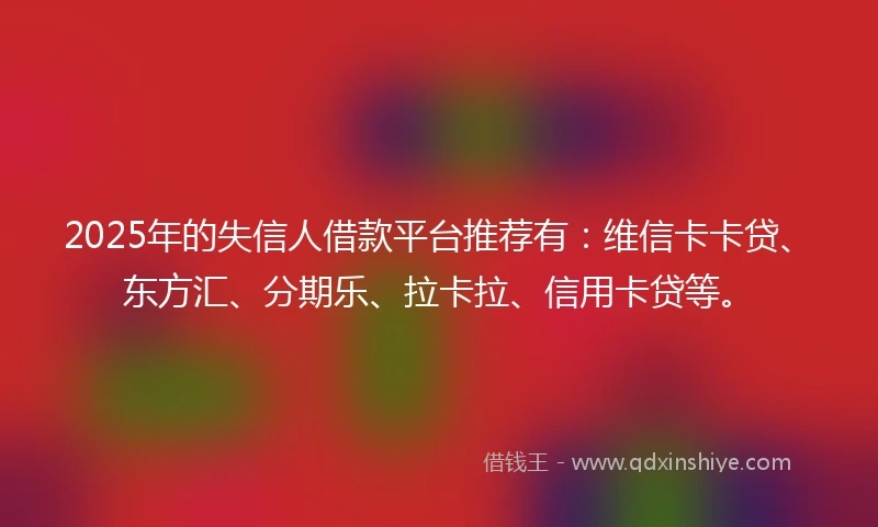 2025年的失信人借款平台推荐有:维信卡卡贷、东方汇、分期乐、拉卡拉、信用卡贷等。