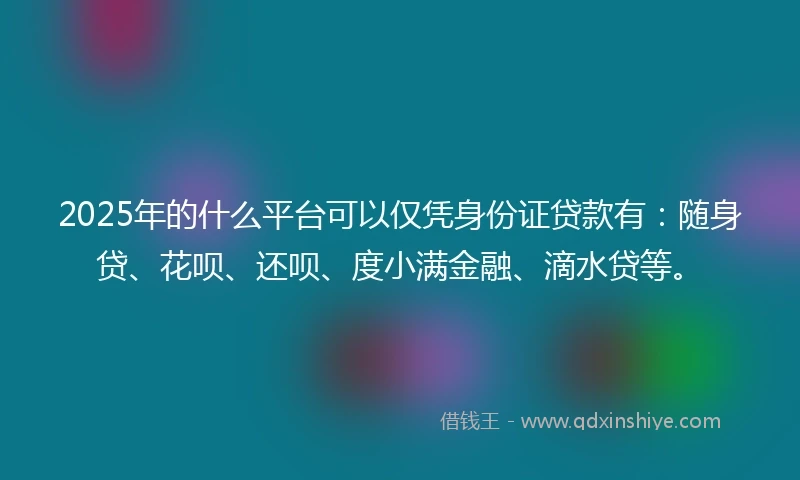2025年的什么平台可以仅凭身份证贷款有：随身贷、花呗、还呗、度小满金融、滴水贷等。
