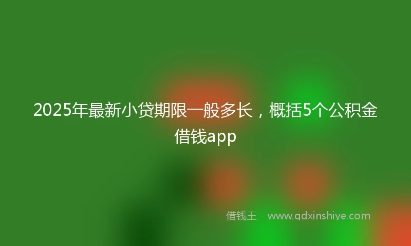 2025年最新小贷期限一般多长，概括5个公积金借钱app