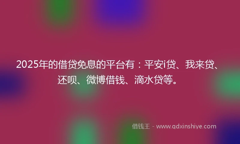 2025年的借贷免息的平台有：平安i贷、我来贷、还呗、微博借钱、滴水贷等。