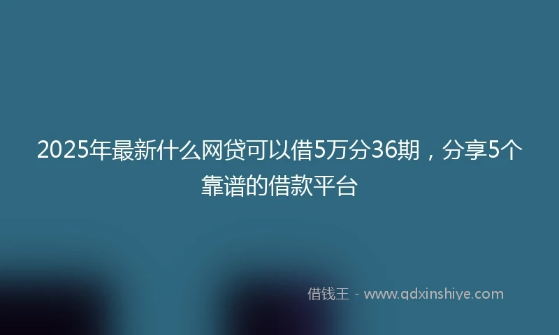 2025年最新什么网贷可以借5万分36期，分享5个靠谱的借款平台