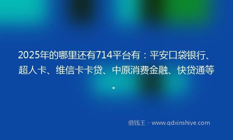 2025年的哪里还有714平台有：平安口袋银行、超人卡、维信卡卡贷、中原消费金融、快贷通等。