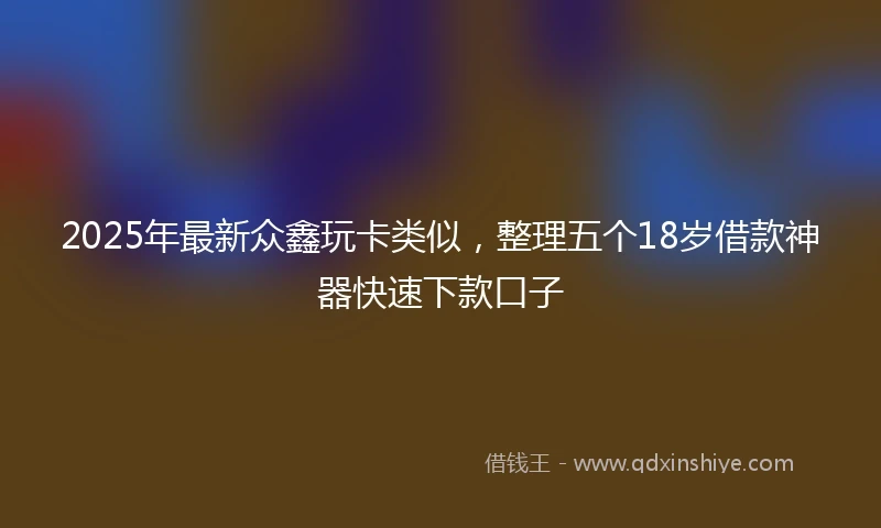 2025年最新众鑫玩卡类似，整理五个18岁借款神器快速下款口子