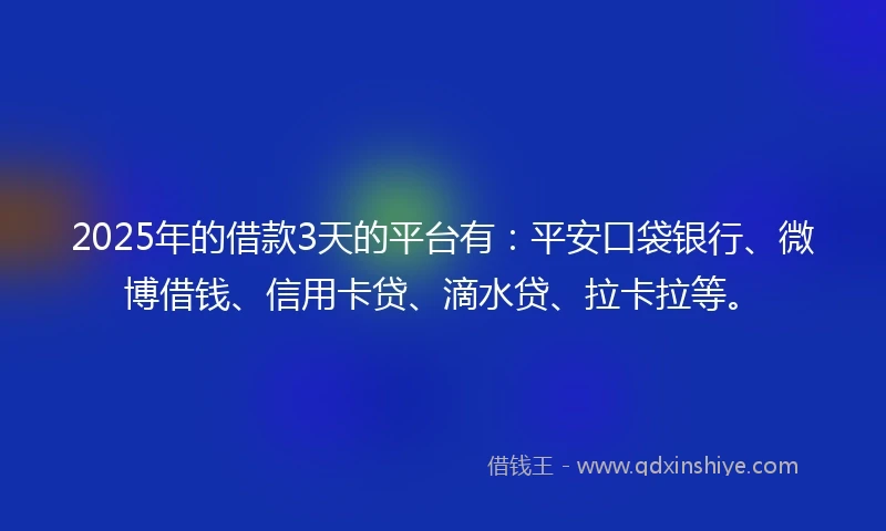2025年的借款3天的平台有：平安口袋银行、微博借钱、信用卡贷、滴水贷、拉卡拉等。