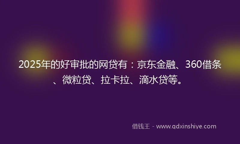 2025年的好审批的网贷有：京东金融、360借条、微粒贷、拉卡拉、滴水贷等。