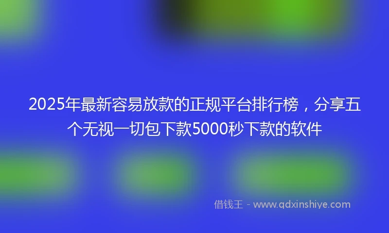 2025年最新容易放款的正规平台排行榜，分享五个无视一切包下款5000秒下款的软件