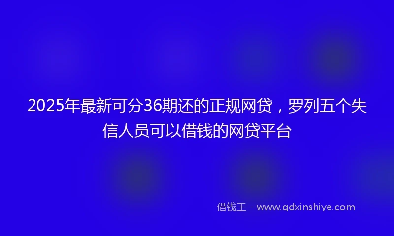 2025年最新可分36期还的正规网贷，罗列五个失信人员可以借钱的网贷平台