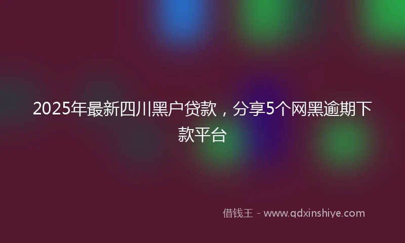2025年最新四川黑户贷款，分享5个网黑逾期下款平台