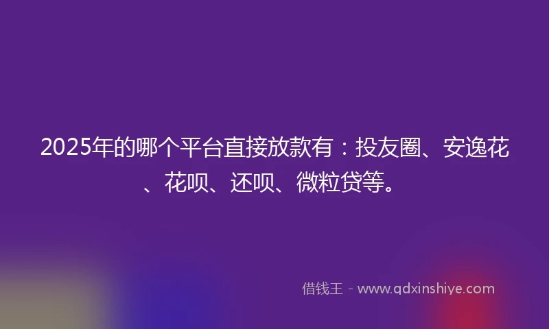 2025年的哪个平台直接放款有：投友圈、安逸花、花呗、还呗、微粒贷等。