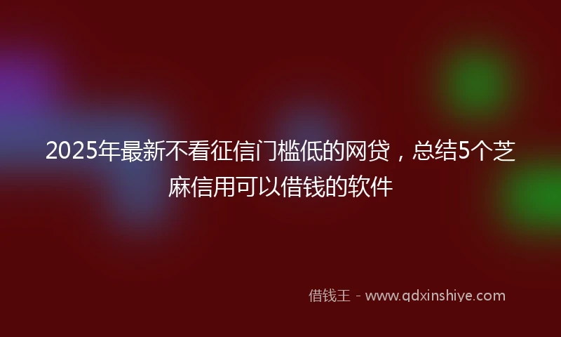2025年最新不看征信门槛低的网贷，总结5个芝麻信用可以借钱的软件