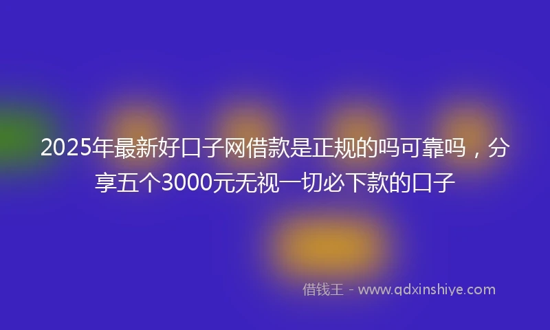 2025年最新好口子网借款是正规的吗可靠吗，分享五个3000元无视一切必下款的口子