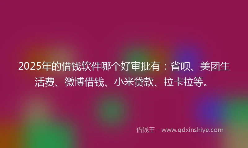 2025年的借钱软件哪个好审批有：省呗、美团生活费、微博借钱、小米贷款、拉卡拉等。