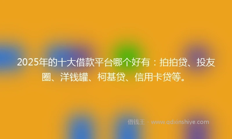 2025年的十大借款平台哪个好有：拍拍贷、投友圈、洋钱罐、柯基贷、信用卡贷等。
