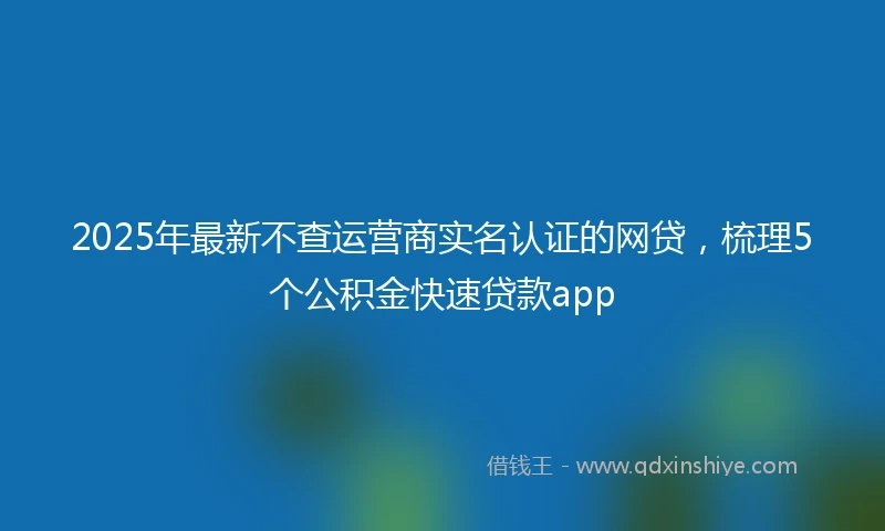 2025年最新不查运营商实名认证的网贷，梳理5个公积金快速贷款app