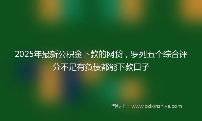 2025年最新公积金下款的网贷，罗列五个综合评分不足有负债都能下款口子