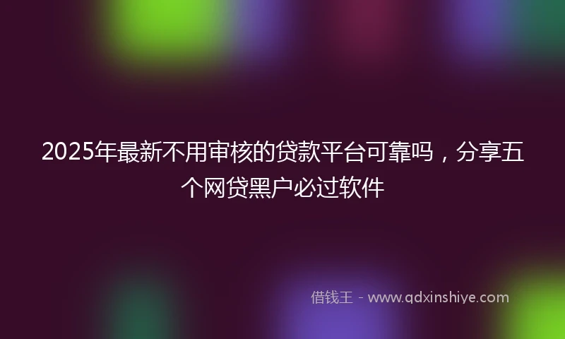 2025年最新不用审核的贷款平台可靠吗，分享五个网贷黑户必过软件