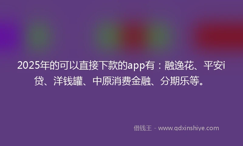 2025年的可以直接下款的app有：融逸花、平安i贷、洋钱罐、中原消费金融、分期乐等。
