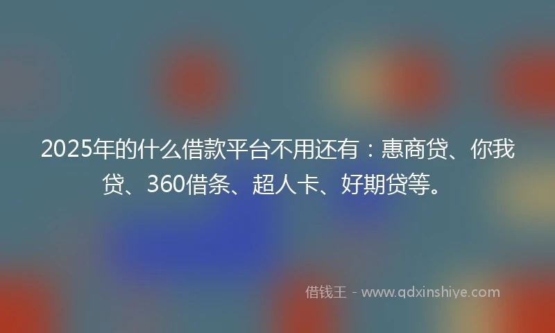 2025年的什么借款平台不用还有：惠商贷、你我贷、360借条、超人卡、好期贷等。
