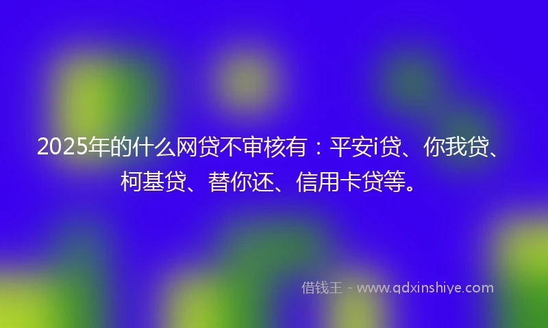 2025年的什么网贷不审核有：平安i贷、你我贷、柯基贷、替你还、信用卡贷等。
