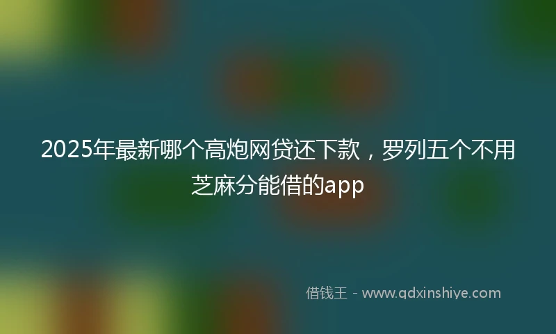 2025年最新哪个高炮网贷还下款，罗列五个不用芝麻分能借的app