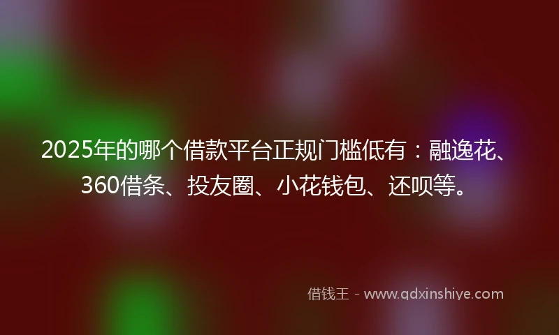 2025年的哪个借款平台正规门槛低有：融逸花、360借条、投友圈、小花钱包、还呗等。