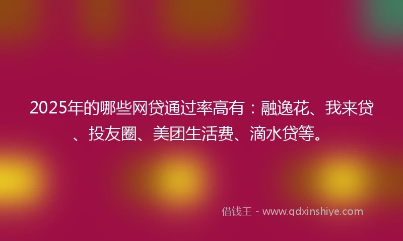2025年的哪些网贷通过率高有：融逸花、我来贷、投友圈、美团生活费、滴水贷等。