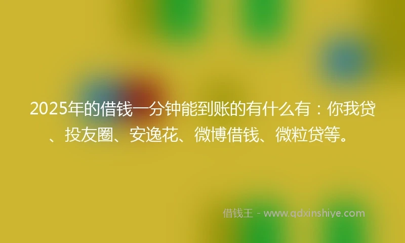 2025年的借钱一分钟能到账的有什么有：你我贷、投友圈、安逸花、微博借钱、微粒贷等。