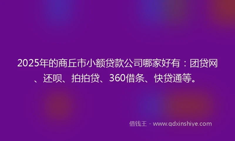 2025年的商丘市小额贷款公司哪家好有：团贷网、还呗、拍拍贷、360借条、快贷通等。